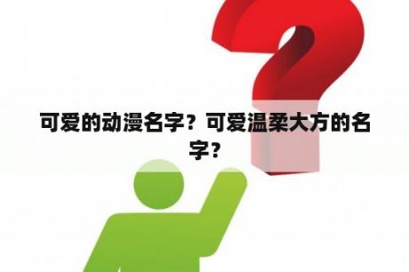 可爱的动漫名字？可爱温柔大方的名字？