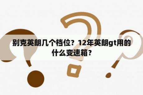 别克英朗几个档位？12年英朗gt用的什么变速箱？