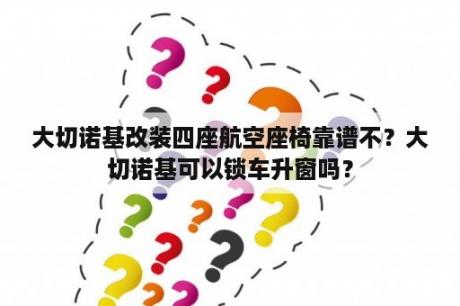 大切诺基改装四座航空座椅靠谱不？大切诺基可以锁车升窗吗？