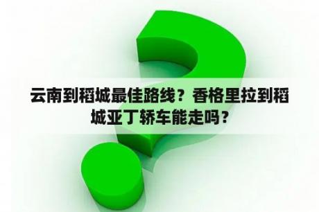 云南到稻城最佳路线？香格里拉到稻城亚丁轿车能走吗？