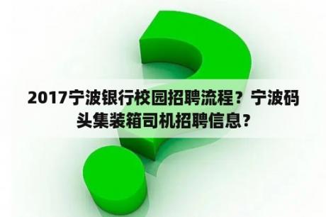 2017宁波银行校园招聘流程？宁波码头集装箱司机招聘信息？