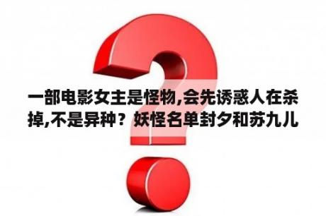 一部电影女主是怪物,会先诱惑人在杀掉,不是异种？妖怪名单封夕和苏九儿发生了什么？