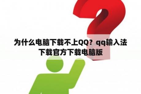 为什么电脑下载不上QQ？qq输入法下载官方下载电脑版