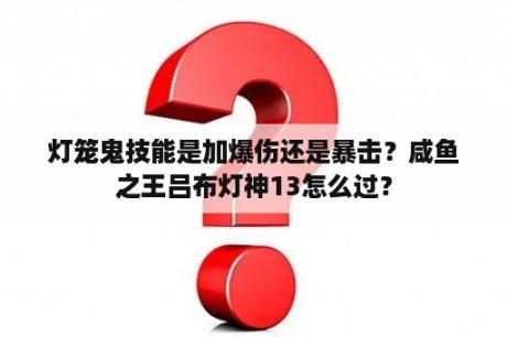 灯笼鬼技能是加爆伤还是暴击？咸鱼之王吕布灯神13怎么过？