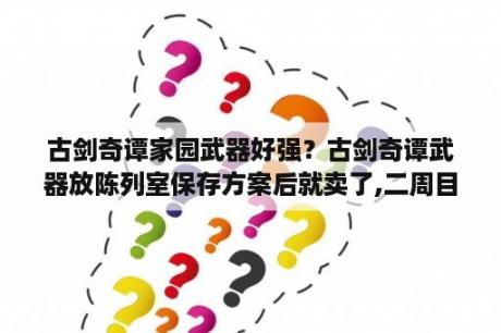 古剑奇谭家园武器好强？古剑奇谭武器放陈列室保存方案后就卖了,二周目开始还会不会有？