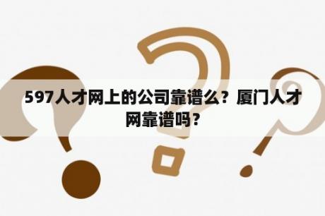 597人才网上的公司靠谱么？厦门人才网靠谱吗？