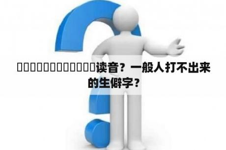 龘靐齉爩齉齾爩鱻猈龗灪龖读音？一般人打不出来的生僻字？