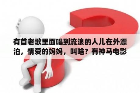 有首老歌里面唱到流浪的人儿在外漂泊，情爱的妈妈，叫啥？有神马电影好看？