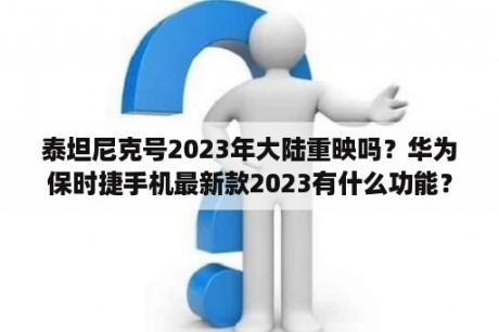 泰坦尼克号2023年大陆重映吗？华为保时捷手机最新款2023有什么功能？