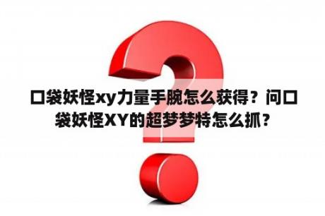 口袋妖怪xy力量手腕怎么获得？问口袋妖怪XY的超梦梦特怎么抓？