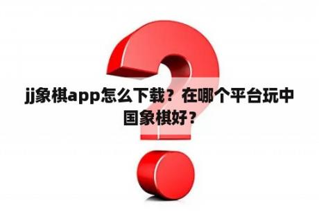 jj象棋app怎么下载？在哪个平台玩中国象棋好？