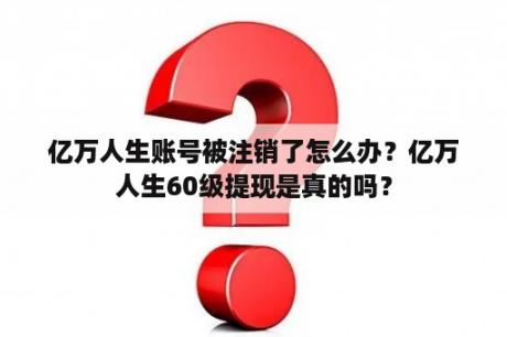 亿万人生账号被注销了怎么办？亿万人生60级提现是真的吗？