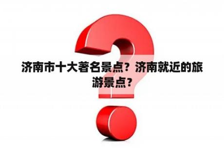 济南市十大著名景点？济南就近的旅游景点？