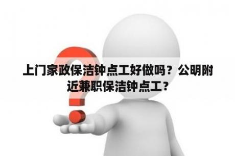 上门家政保洁钟点工好做吗？公明附近兼职保洁钟点工？