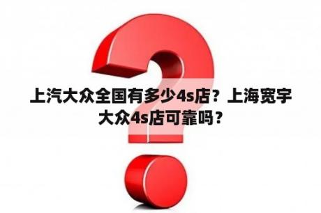 上汽大众全国有多少4s店？上海宽宇大众4s店可靠吗？