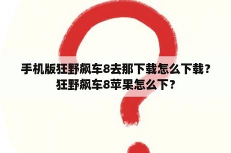 手机版狂野飙车8去那下载怎么下载？狂野飙车8苹果怎么下？