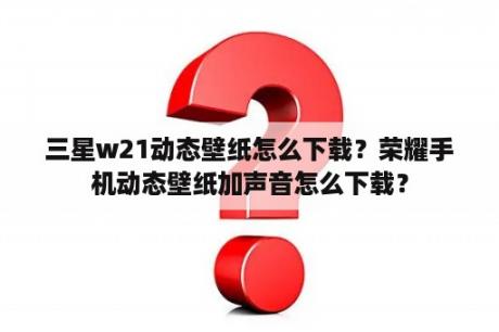 三星w21动态壁纸怎么下载？荣耀手机动态壁纸加声音怎么下载？