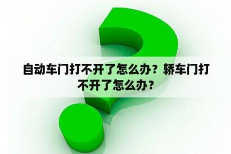 自动车门打不开了怎么办？轿车门打不开了怎么办？