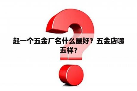 起一个五金厂名什么最好？五金店哪五样？