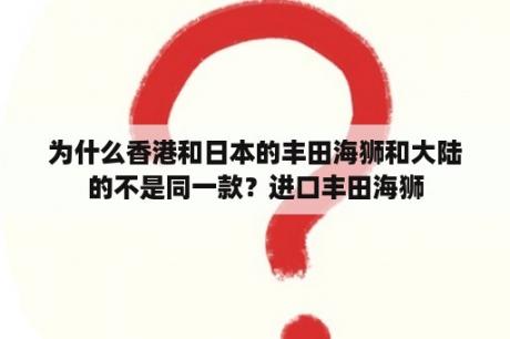 为什么香港和日本的丰田海狮和大陆的不是同一款？进口丰田海狮