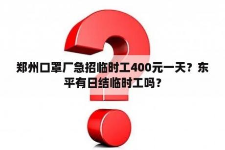 郑州口罩厂急招临时工400元一天？东平有日结临时工吗？