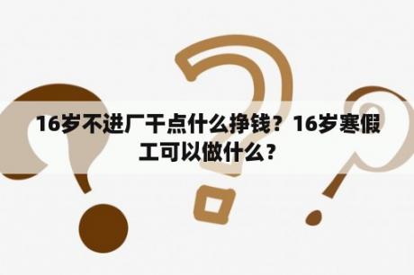 16岁不进厂干点什么挣钱？16岁寒假工可以做什么？