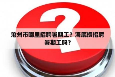 沧州市哪里招聘暑期工？海底捞招聘暑期工吗？