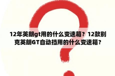 12年英朗gt用的什么变速箱？12款别克英朗GT自动挡用的什么变速箱？