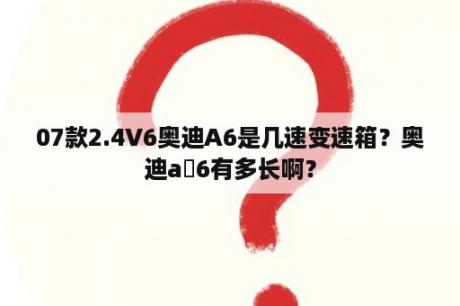 07款2.4V6奥迪A6是几速变速箱？奥迪a 6有多长啊？
