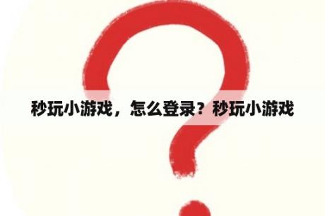 秒玩小游戏,怎么登录?秒玩小游戏 秒玩小游戏,怎么登录?秒玩小游戏