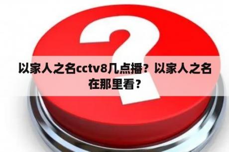 以家人之名cctv8几点播？以家人之名在那里看？
