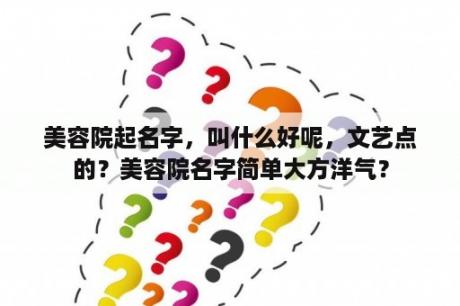 美容院起名字，叫什么好呢，文艺点的？美容院名字简单大方洋气？