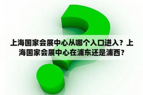 上海国家会展中心从哪个入口进入？上海国家会展中心在浦东还是浦西？