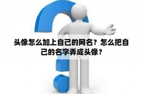 头像怎么加上自己的网名？怎么把自己的名字弄成头像？