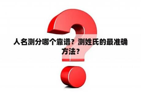 人名测分哪个靠谱？测姓氏的最准确方法？