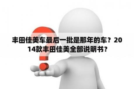 丰田佳美车最后一批是那年的车？2014款丰田佳美全部说明书？