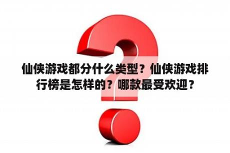 仙侠游戏都分什么类型？仙侠游戏排行榜是怎样的？哪款最受欢迎？