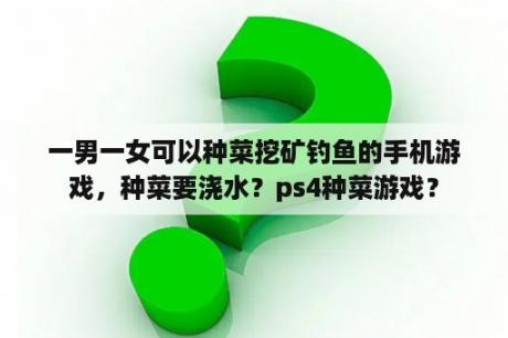 一男一女可以种菜挖矿钓鱼的手机游戏，种菜要浇水？ps4种菜游戏？