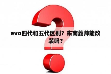 evo四代和五代区别？东南菱帅能改装吗？