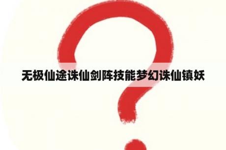 无极仙途诛仙剑阵技能梦幻诛仙镇妖