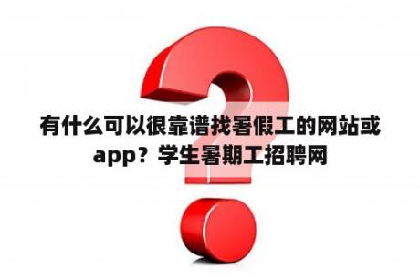 有什么可以很靠谱找暑假工的网站或app？学生暑期工招聘网