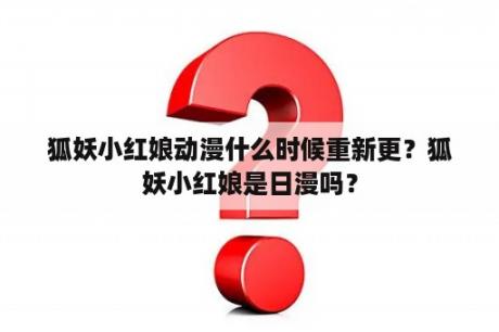 狐妖小红娘动漫什么时候重新更？狐妖小红娘是日漫吗？