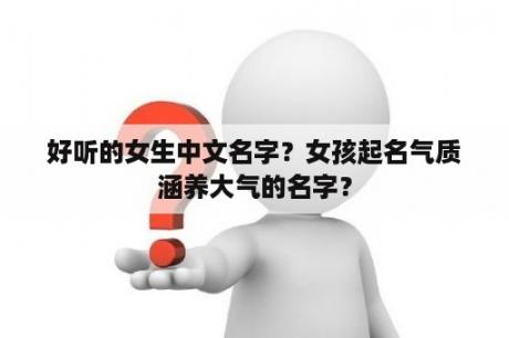 好听的女生中文名字？女孩起名气质涵养大气的名字？