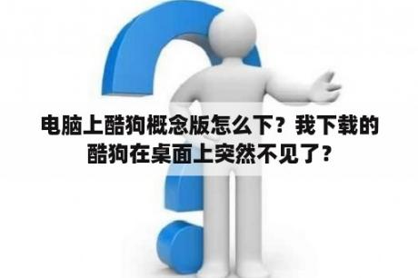 电脑上酷狗概念版怎么下？我下载的酷狗在桌面上突然不见了？