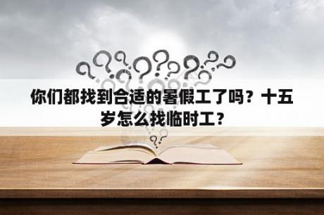 你们都找到合适的暑假工了吗？十五岁怎么找临时工？