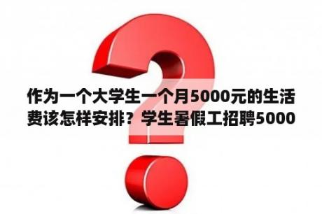 作为一个大学生一个月5000元的生活费该怎样安排？学生暑假工招聘5000