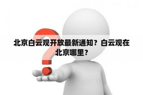 北京白云观开放最新通知？白云观在北京哪里？