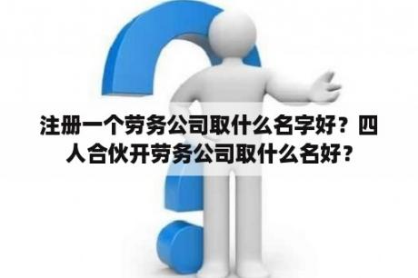 注册一个劳务公司取什么名字好？四人合伙开劳务公司取什么名好？