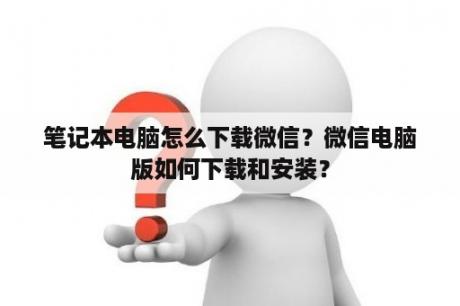 笔记本电脑怎么下载微信？微信电脑版如何下载和安装？