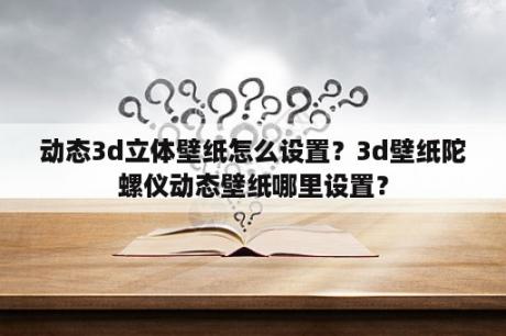 动态3d立体壁纸怎么设置？3d壁纸陀螺仪动态壁纸哪里设置？